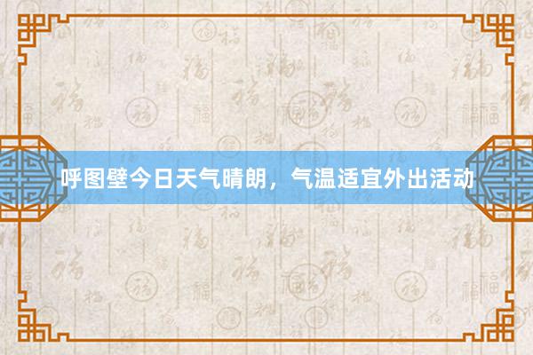 呼图壁今日天气晴朗，气温适宜外出活动