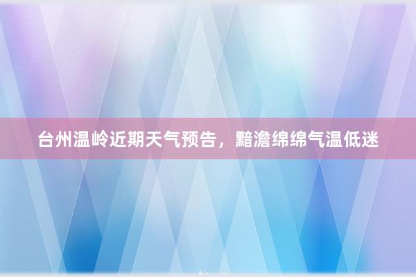 台州温岭近期天气预告，黯澹绵绵气温低迷